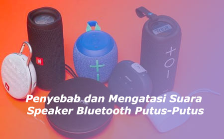 Penyebab dan Mengatasi Suara Speaker Bluetooth Putus-Putus